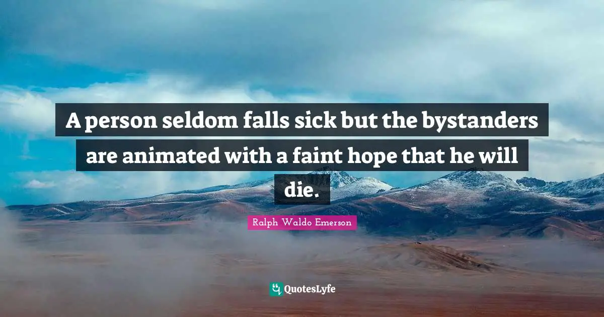 A person seldom falls sick but the bystanders are animated with a faint hope that he will die.