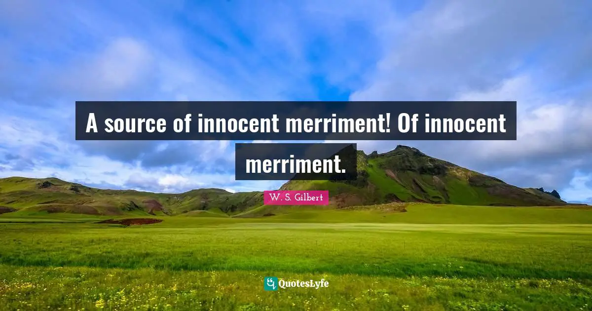 A source of innocent merriment! Of innocent merriment.