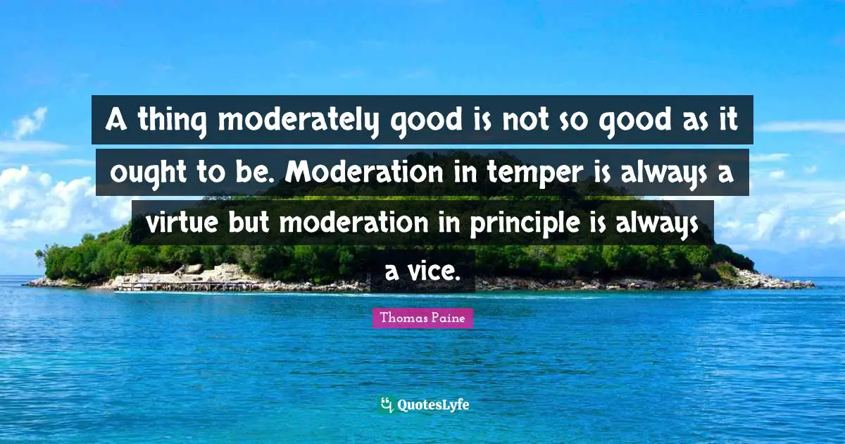 A thing moderately good is not so good as it ought to be. Moderation in temper is always a virtue but moderation in principle is always a vice.