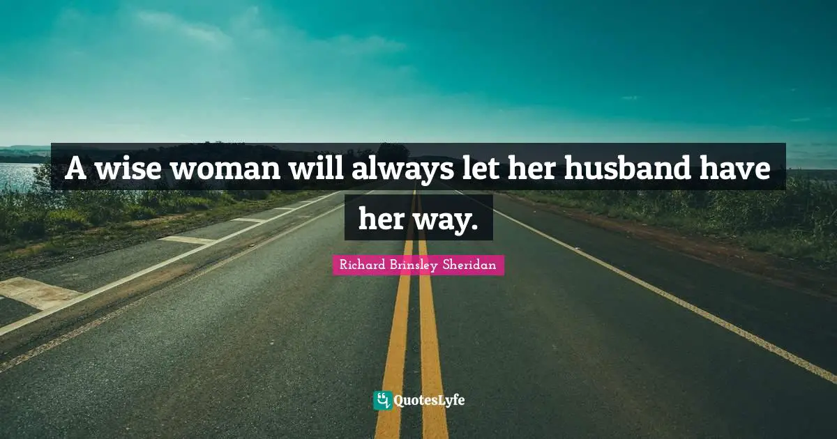 A wise woman will always let her husband have her way.
