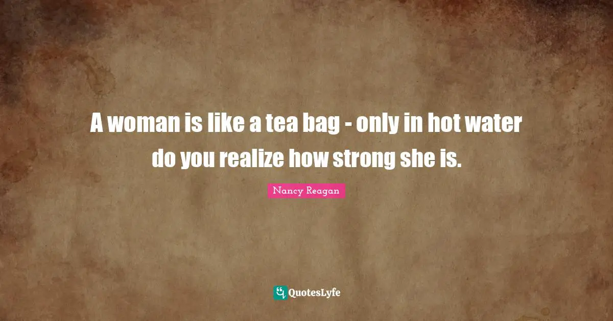 A woman is like a tea bag - only in hot water do you realize how strong she is.