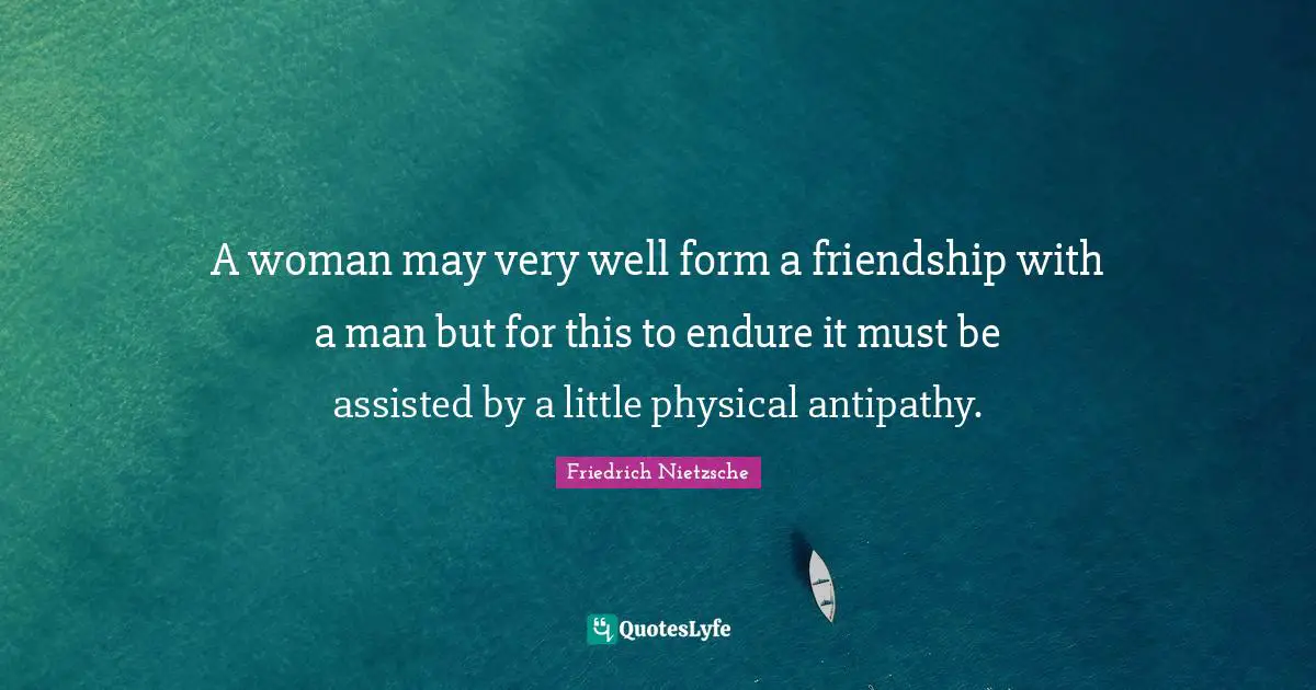 A woman may very well form a friendship with a man but for this to endure it must be assisted by a little physical antipathy.