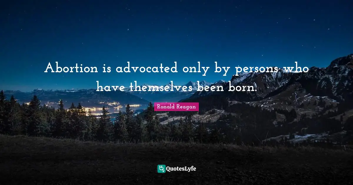 Abortion is advocated only by persons who have themselves been born.