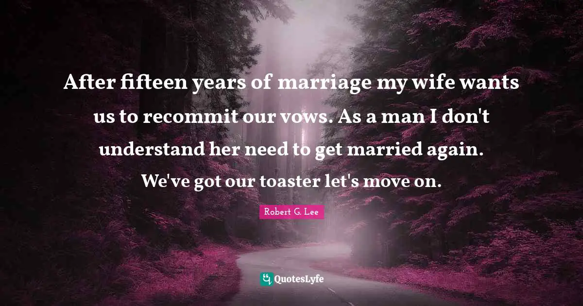 After fifteen years of marriage my wife wants us to recommit our vows. As a man I don't understand her need to get married again. We've got our toaster let's move on.