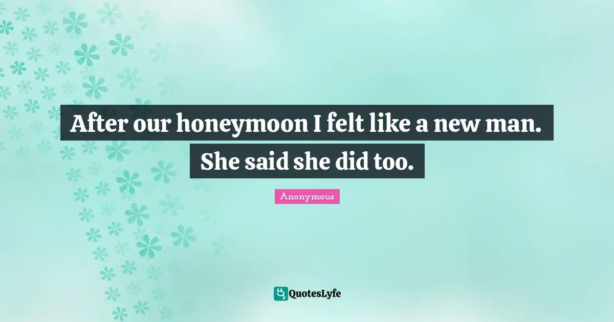 After our honeymoon I felt like a new man. She said she did too.