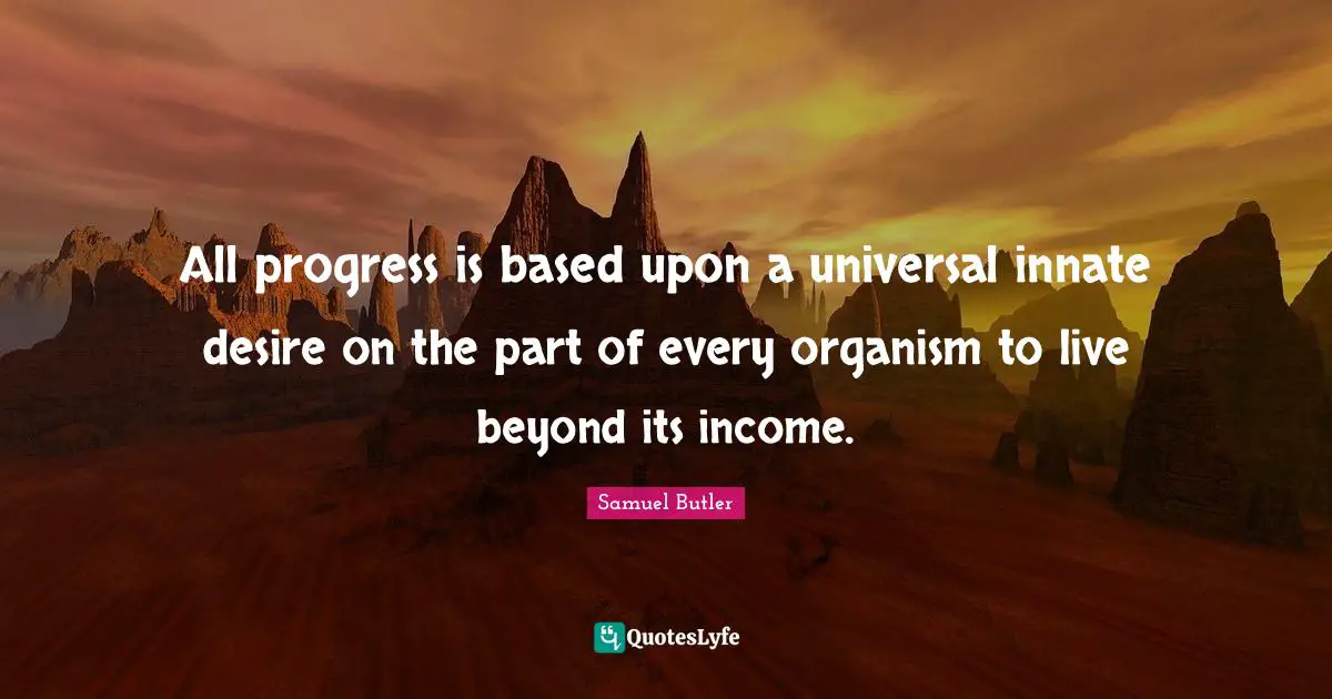 Samuel Butler Quotes: "All progress is based upon a universal innate desire on the part of every organism to live beyond its income."