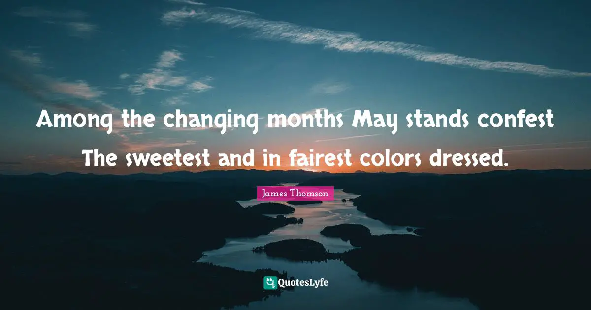 Among the changing months May stands confest The sweetest and in fairest colors dressed.
