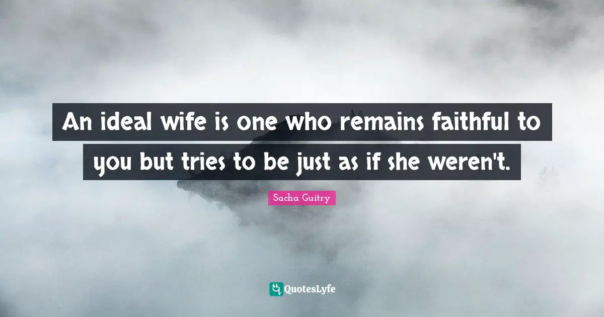 An ideal wife is one who remains faithful to you but tries to be just as if she weren't.