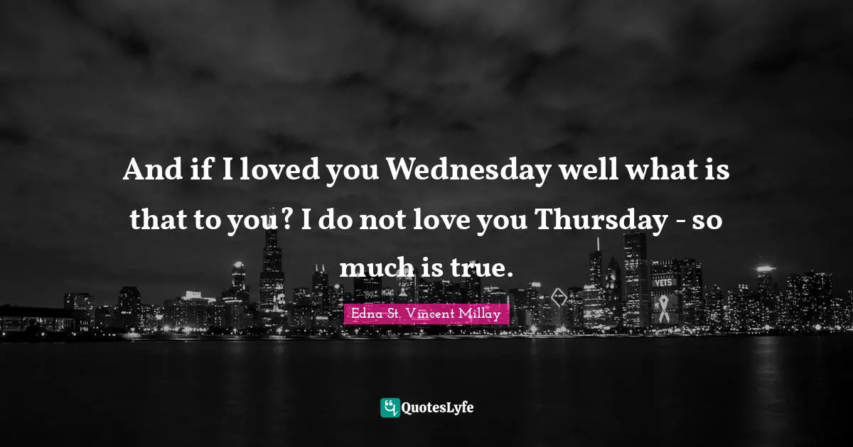 And if I loved you Wednesday well what is that to you? I do not love you Thursday - so much is true.