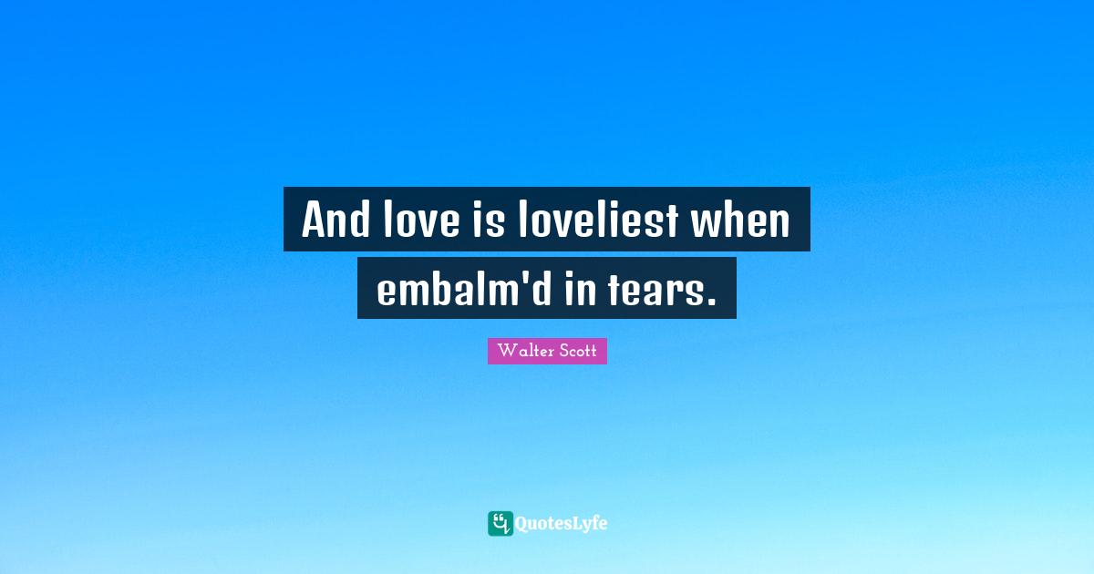 And love is loveliest when embalm'd in tears.