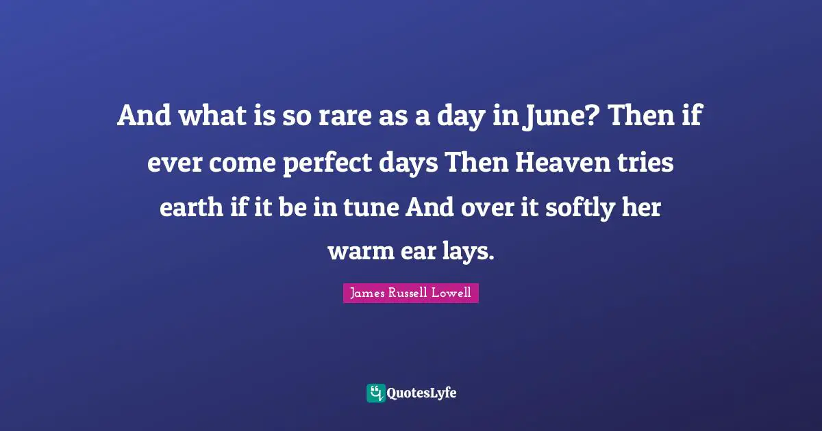 And what is so rare as a day in June? Then if ever come perfect days Then Heaven tries earth if it be in tune And over it softly her warm ear lays.