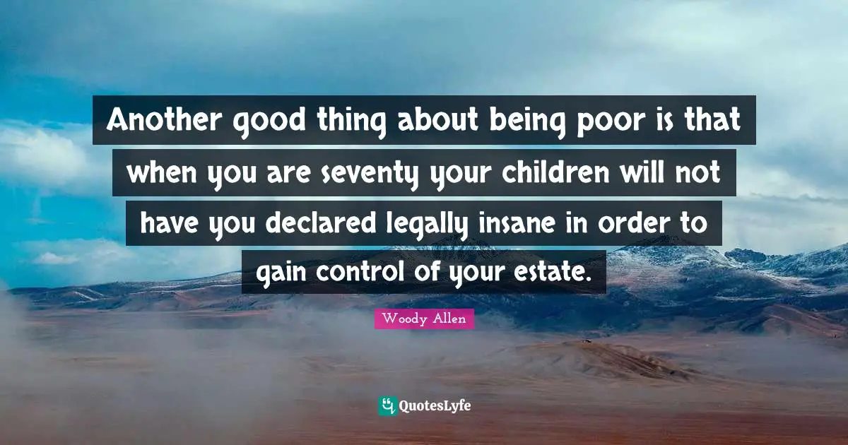 Woody Allen Quotes: Another good thing about being poor is that when you are seventy your children will not have you declared legally insane in order to gain control of your estate.