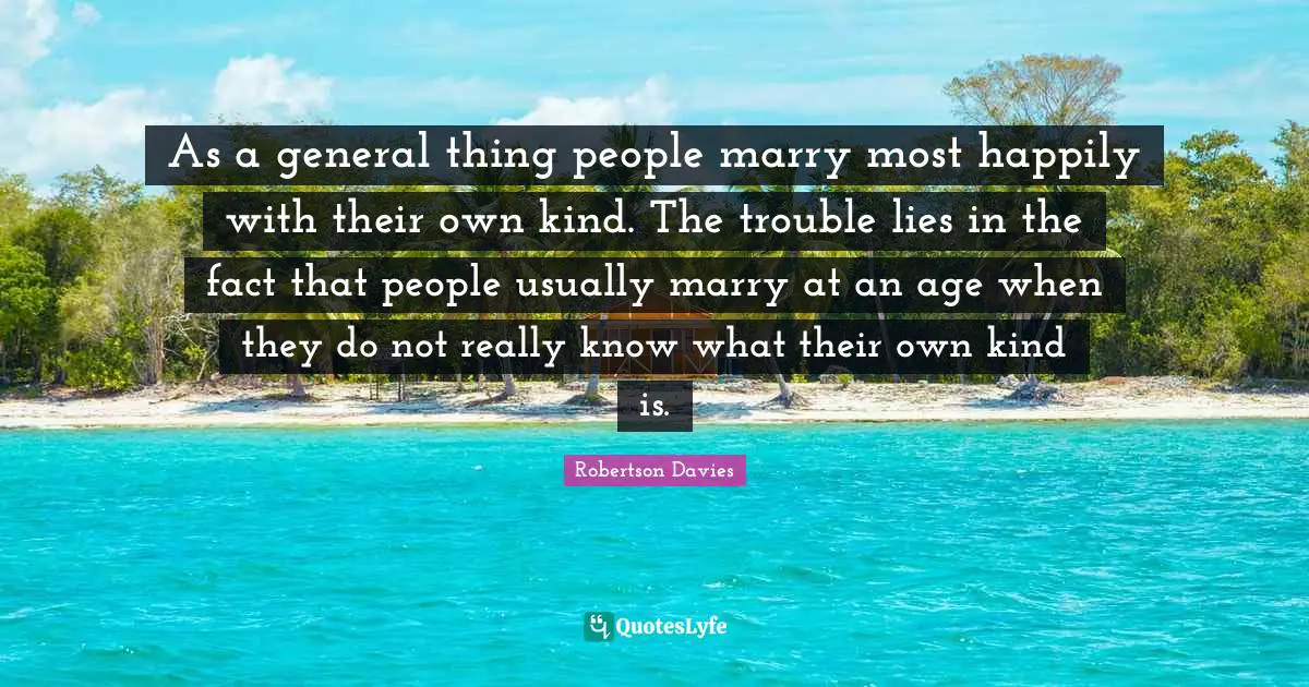 As a general thing people marry most happily with their own kind. The trouble lies in the fact that people usually marry at an age when they do not really know what their own kind is.