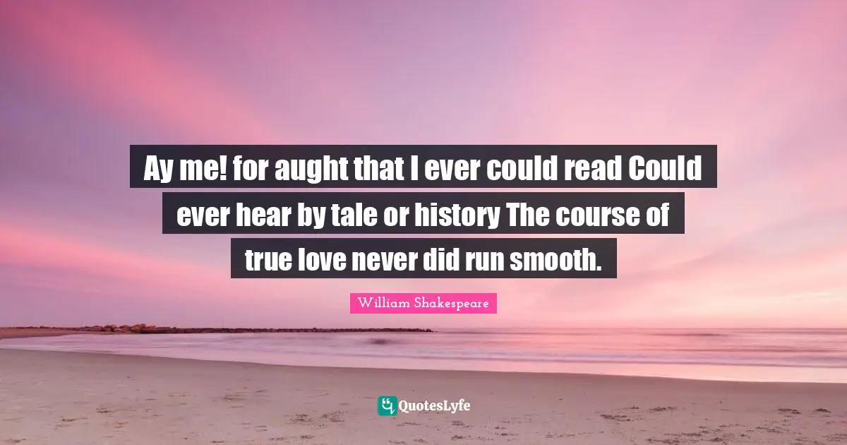 Ay me! for aught that I ever could read Could ever hear by tale or history The course of true love never did run smooth.