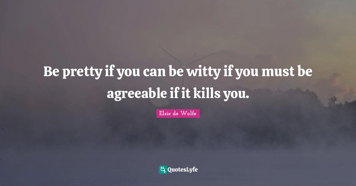 Be pretty if you can be witty if you must be agreeable if it kills you.