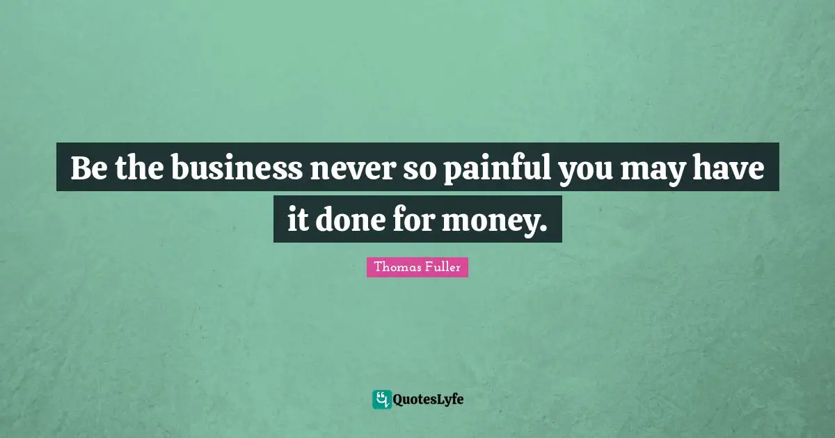 Be the business never so painful you may have it done for money.