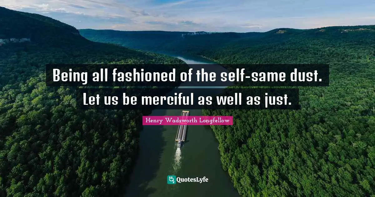 Being all fashioned of the self-same dust. Let us be merciful as well as just.