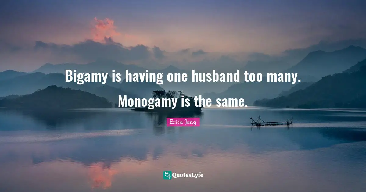 Bigamy is having one husband too many. Monogamy is the same.