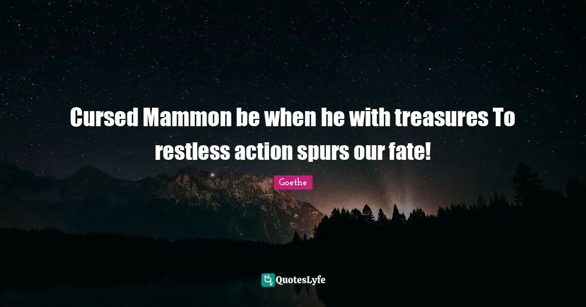 Cursed Mammon be when he with treasures To restless action spurs our fate!