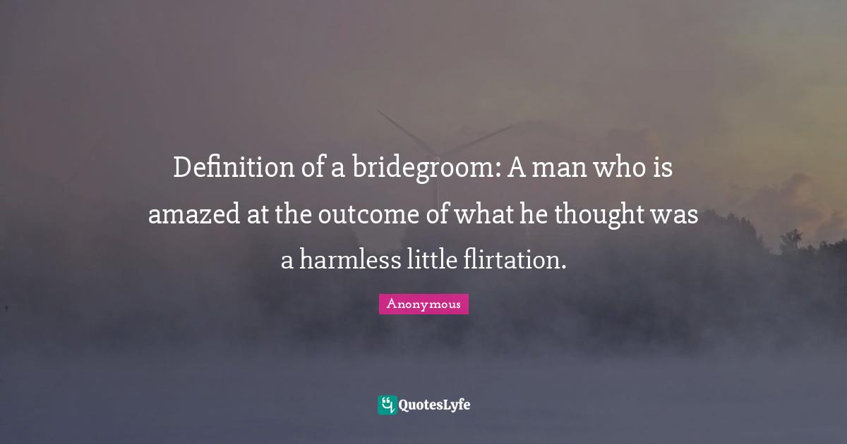 Definition of a bridegroom: A man who is amazed at the outcome of what he thought was a harmless little flirtation.