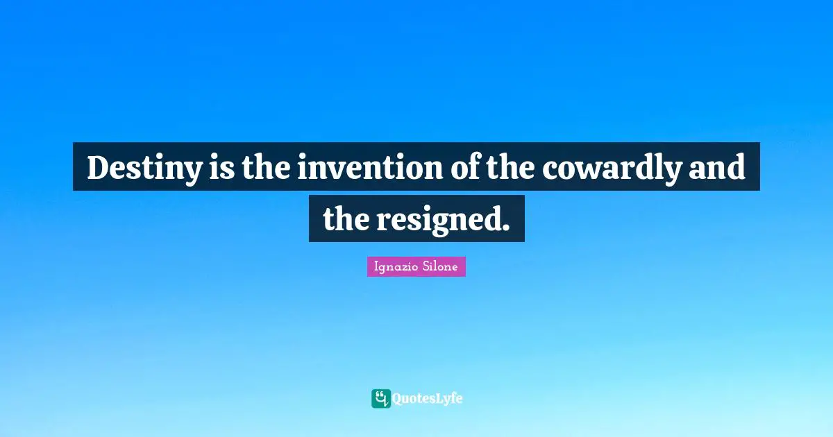 Destiny is the invention of the cowardly and the resigned.