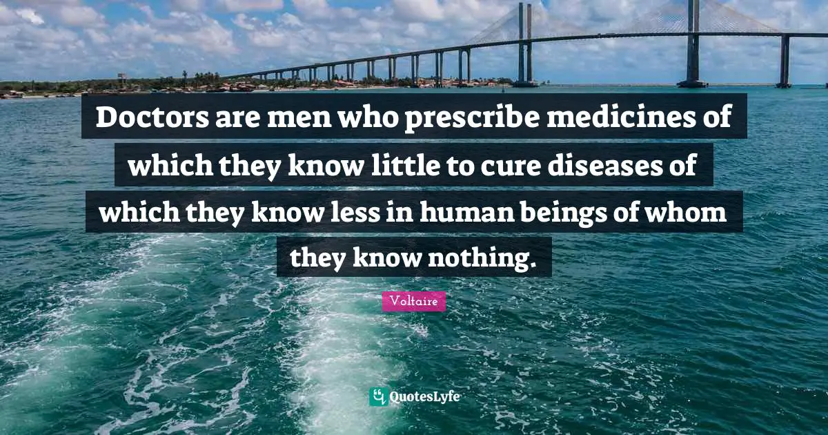 Doctors are men who prescribe medicines of which they know little to cure diseases of which they know less in human beings of whom they know nothing.