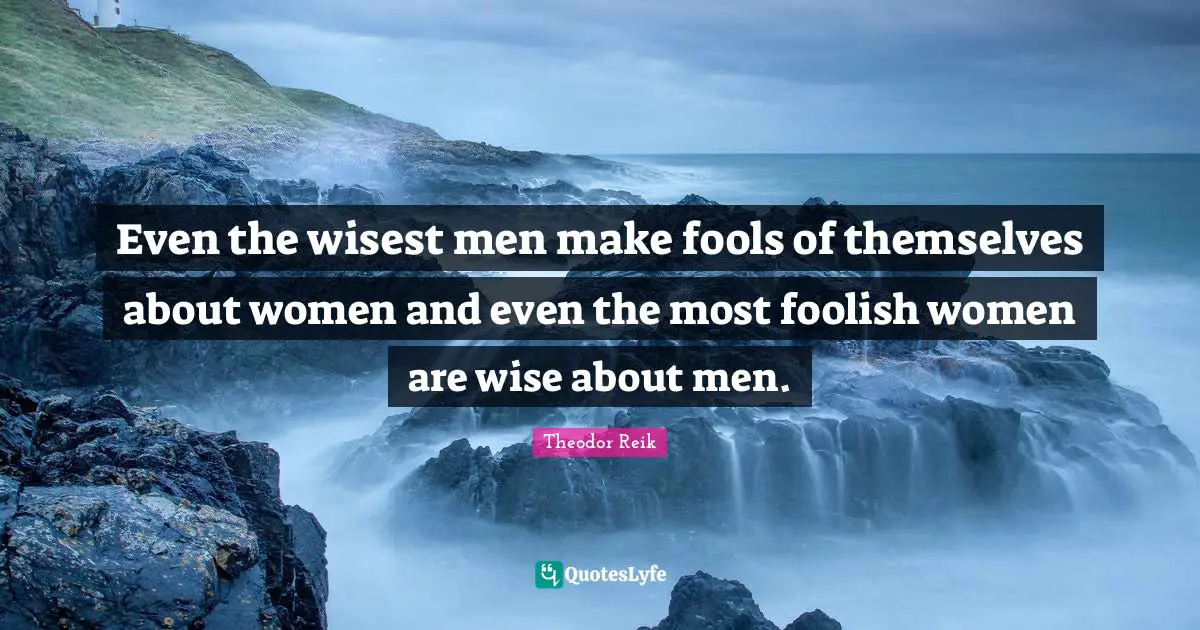 Even the wisest men make fools of themselves about women and even the most foolish women are wise about men.