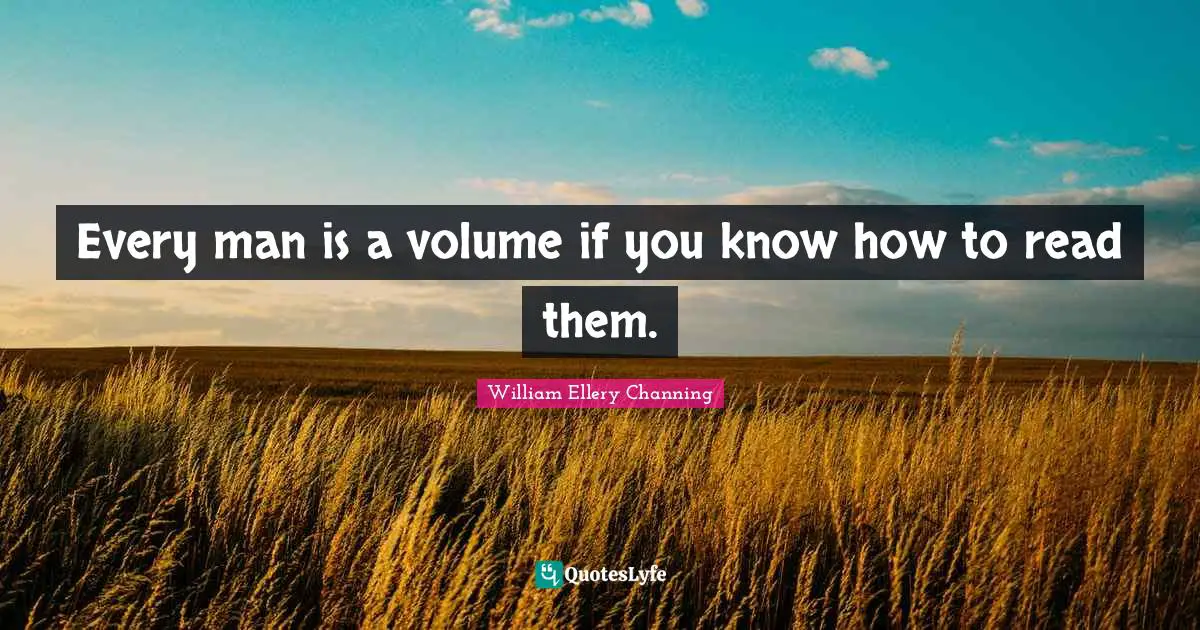 Every man is a volume if you know how to read them.