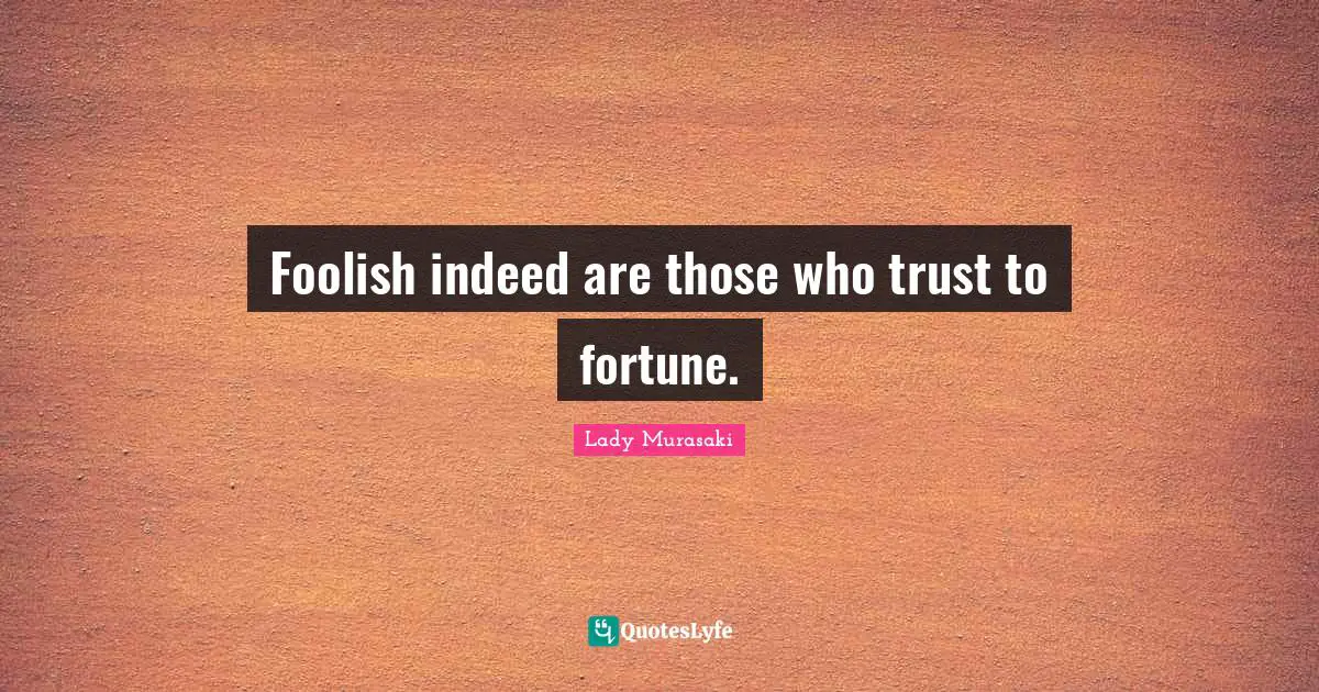 Foolish indeed are those who trust to fortune.