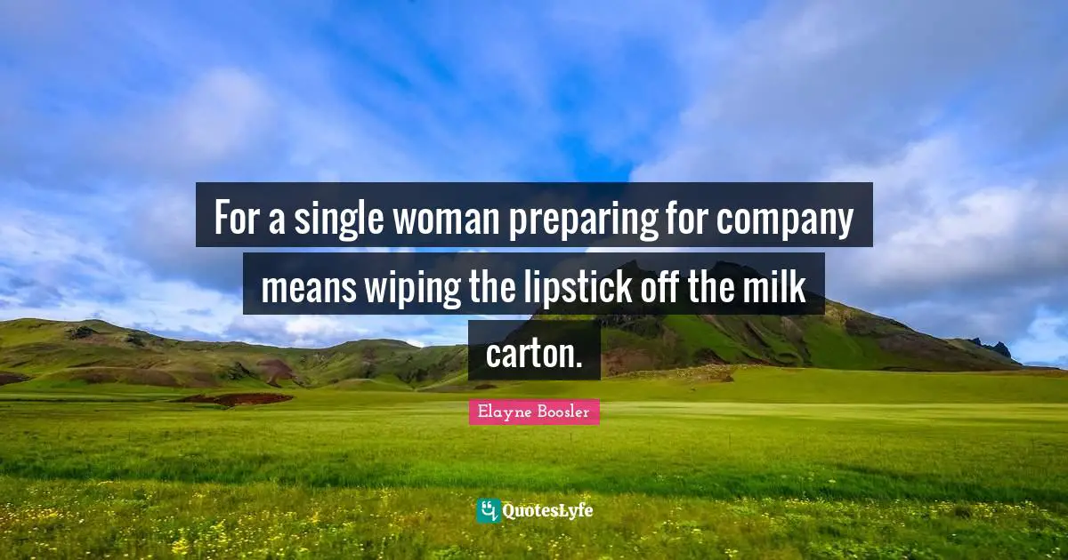 For a single woman preparing for company means wiping the lipstick off the milk carton.