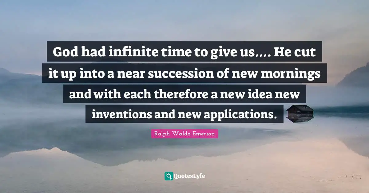 God had infinite time to give us.... He cut it up into a near succession of new mornings and with each therefore a new idea new inventions and new applications.