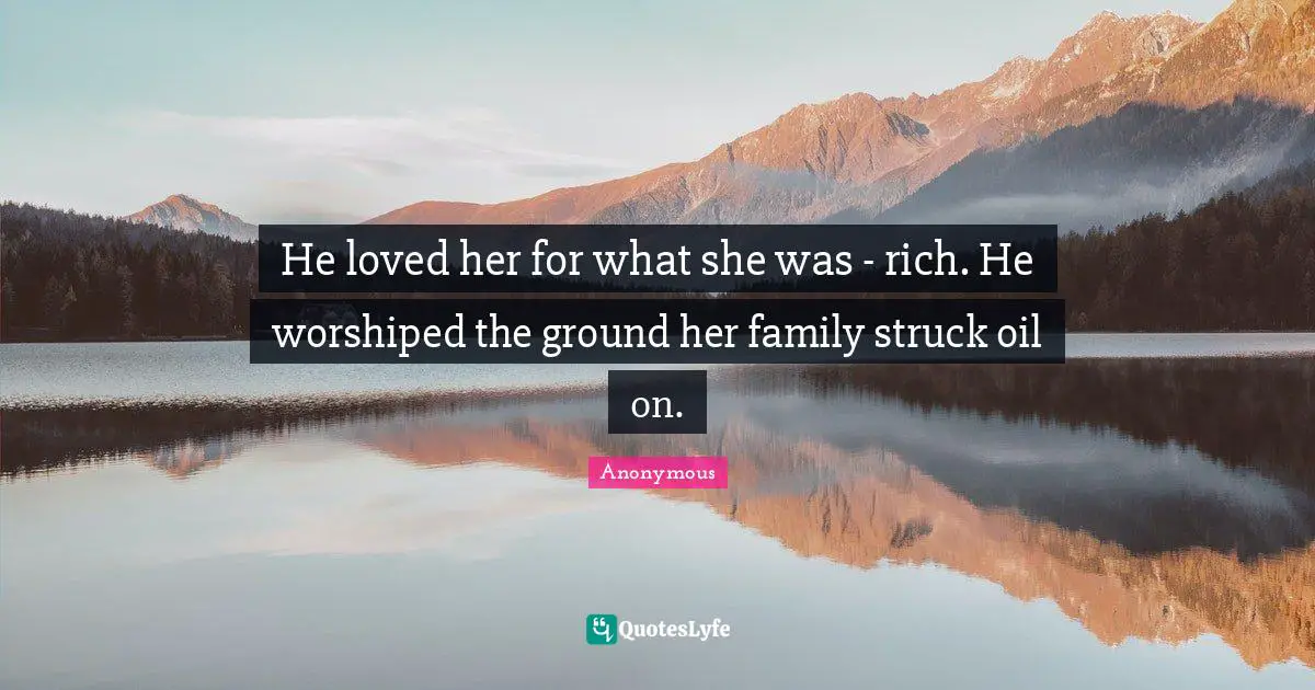 He loved her for what she was - rich. He worshiped the ground her family struck oil on.