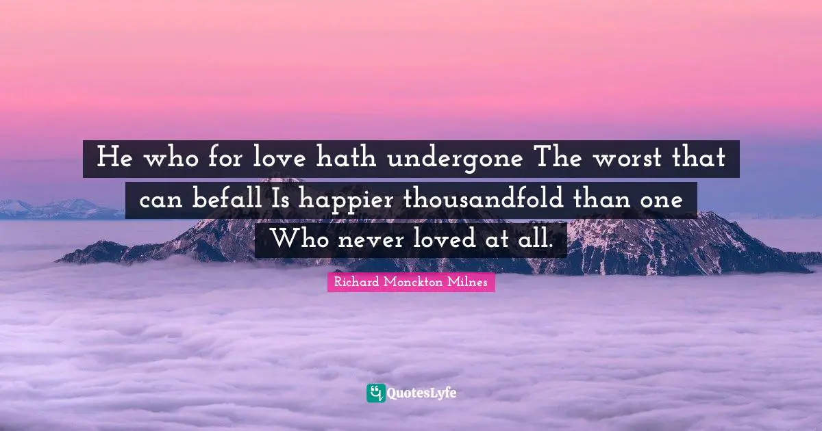 He who for love hath undergone The worst that can befall Is happier thousandfold than one Who never loved at all.