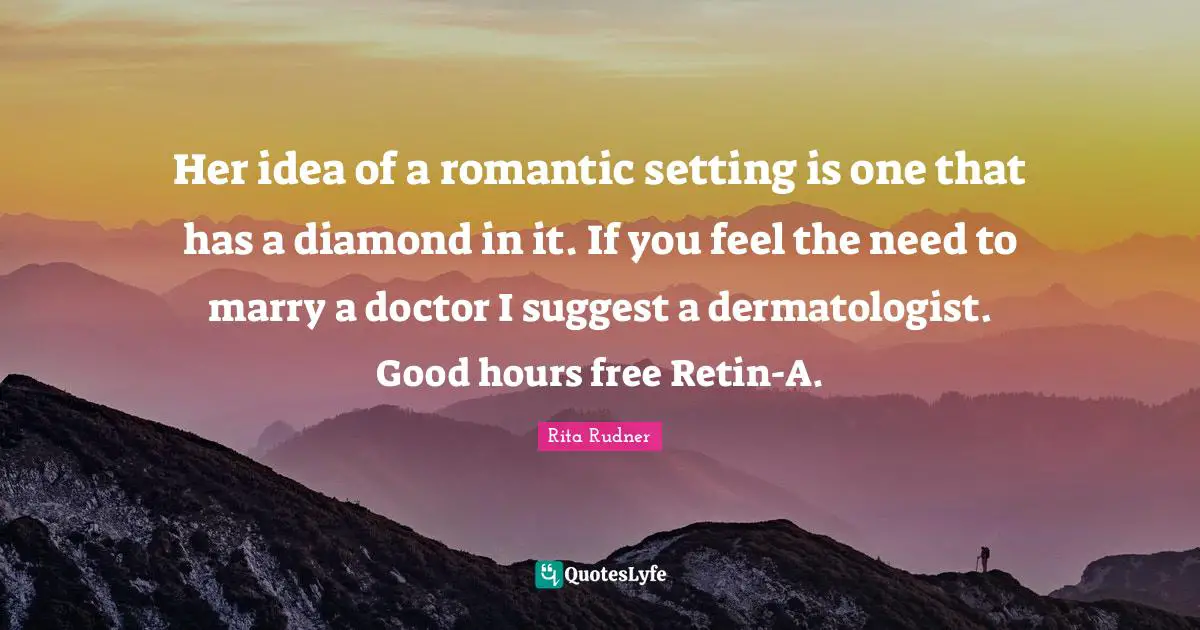 Her idea of a romantic setting is one that has a diamond in it. If you feel the need to marry a doctor I suggest a dermatologist. Good hours free Retin-A.