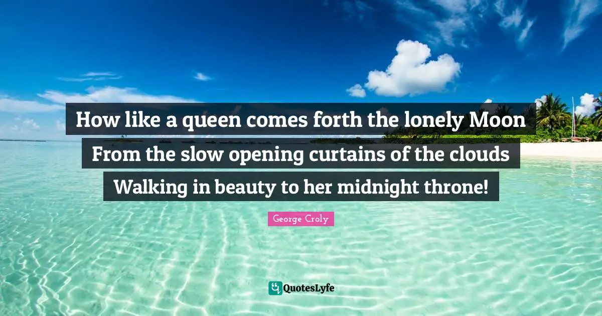 How like a queen comes forth the lonely Moon From the slow opening curtains of the clouds Walking in beauty to her midnight throne!