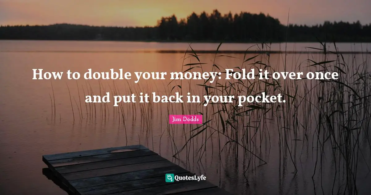 How to double your money: Fold it over once and put it back in your pocket.