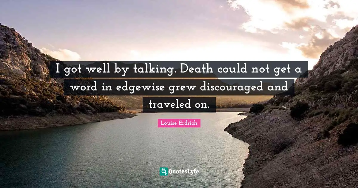 I got well by talking. Death could not get a word in edgewise grew discouraged and traveled on.