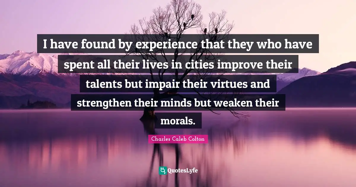 I have found by experience that they who have spent all their lives in cities improve their talents but impair their virtues and strengthen their minds but weaken their morals.
