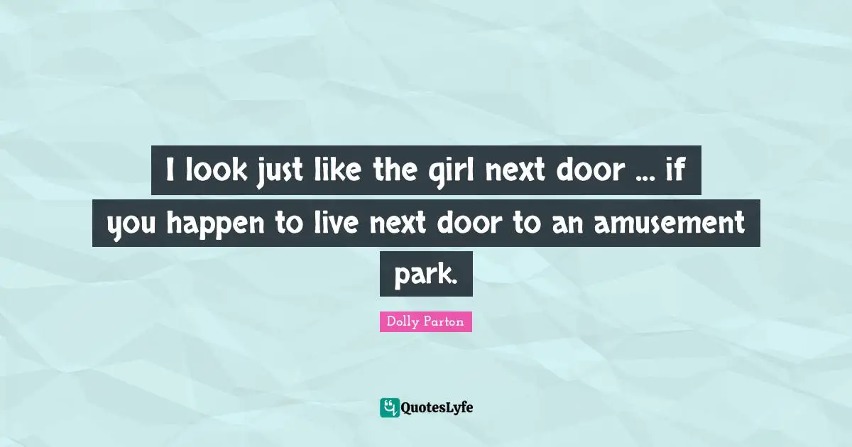 I look just like the girl next door ... if you happen to live next door to an amusement park.