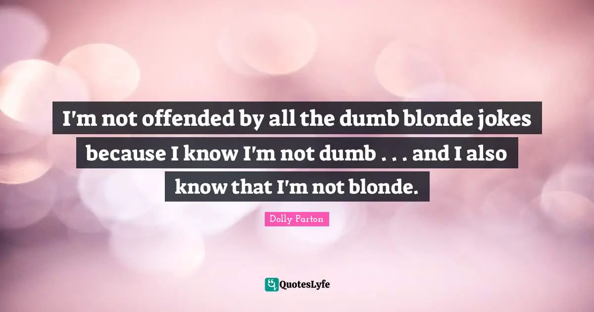 I'm not offended by all the dumb blonde jokes because I know I'm not dumb . . . and I also know that I'm not blonde.