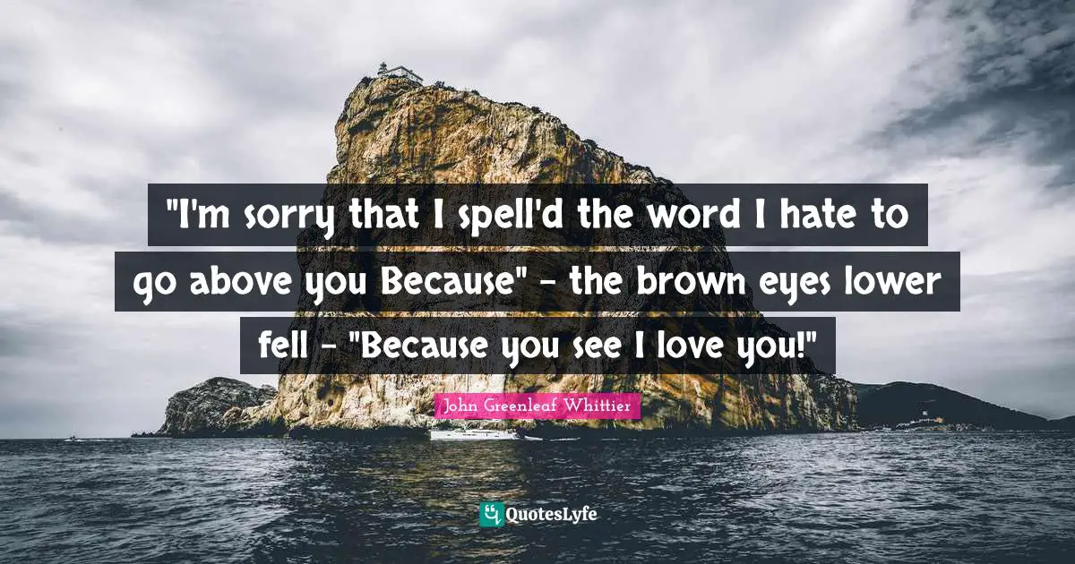 "I'm sorry that I spell'd the word I hate to go above you Because" - the brown eyes lower fell - "Because you see I love you!"