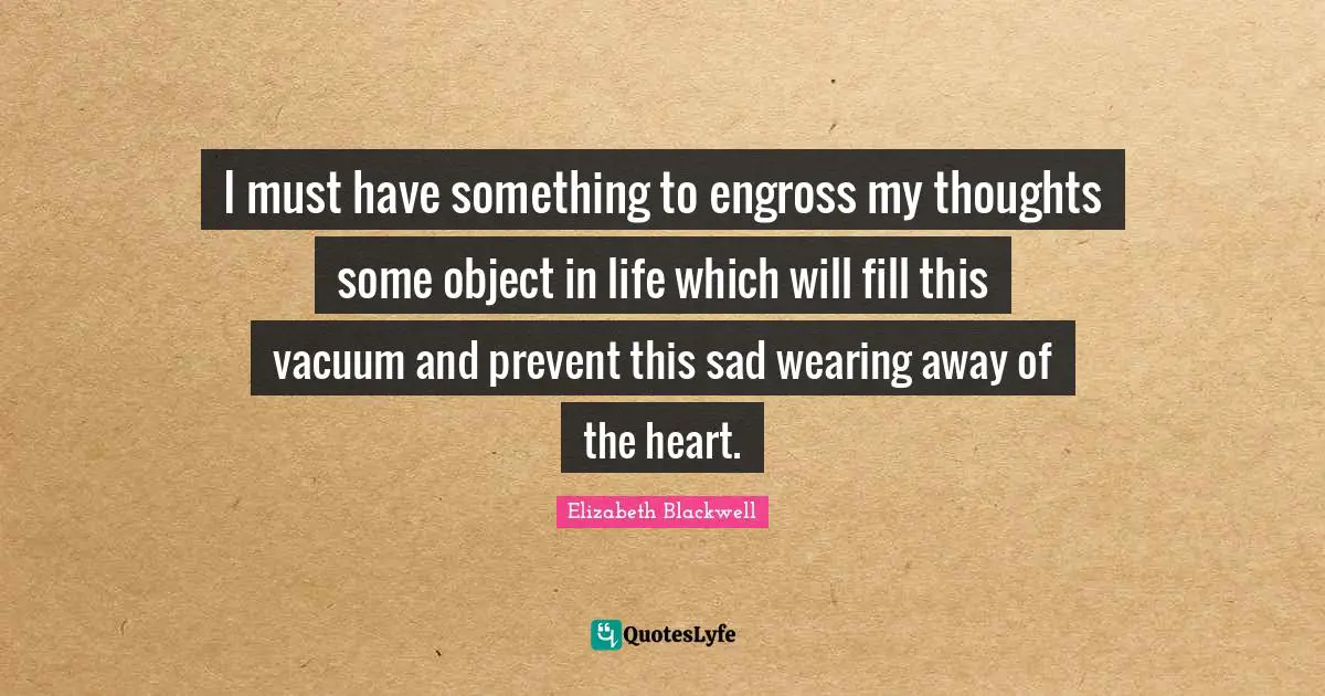 Elizabeth Blackwell Quotes: "I must have something to engross my thoughts some object in life which will fill this vacuum and prevent this sad wearing away of the heart."