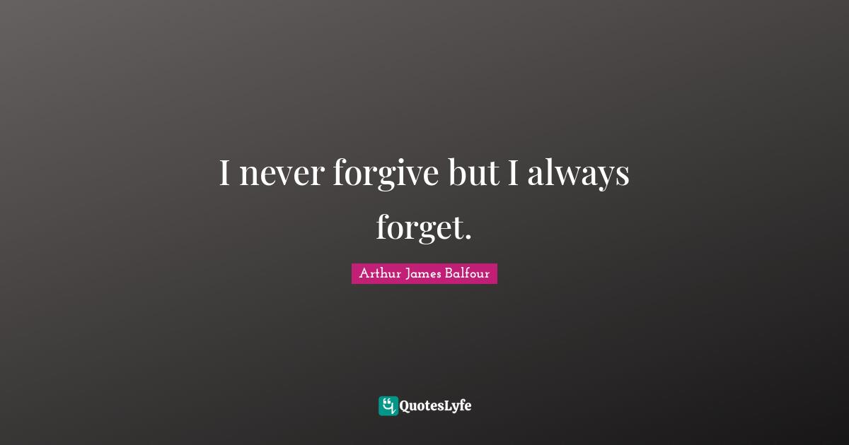 I never forgive but I always forget.