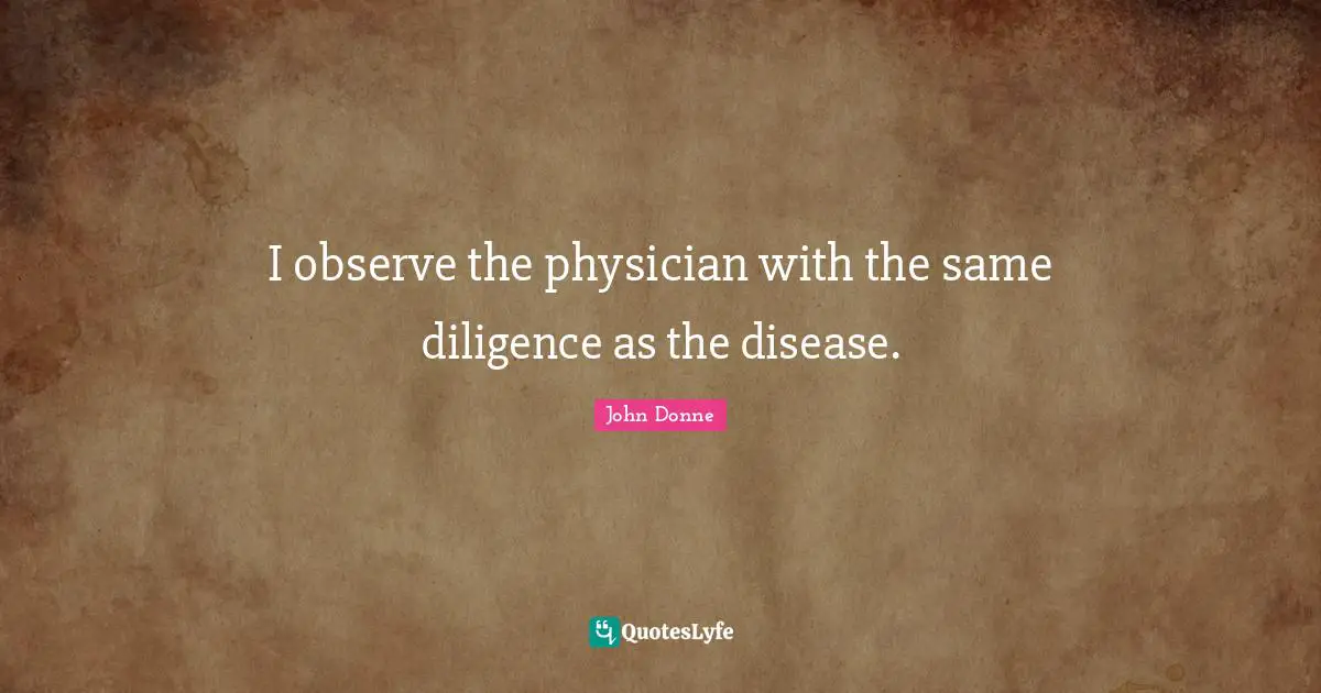 John Donne Quotes: "I observe the physician with the same diligence as the disease."