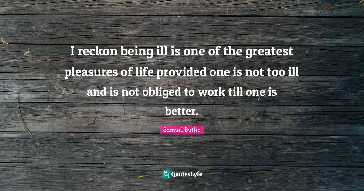I reckon being ill is one of the greatest pleasures of life provided one is not too ill and is not obliged to work till one is better.