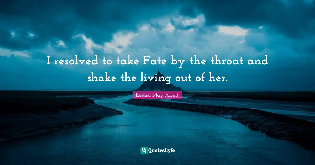 I resolved to take Fate by the throat and shake the living out of her.