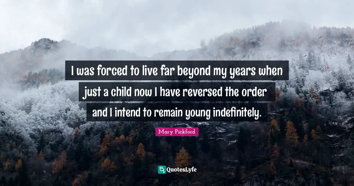 Mary Pickford Quotes: "I was forced to live far beyond my years when just a child now I have reversed the order and I intend to remain young indefinitely."
