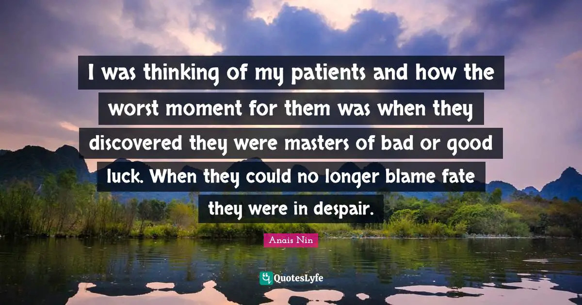 I was thinking of my patients and how the worst moment for them was when they discovered they were masters of bad or good luck. When they could no longer blame fate they were in despair.