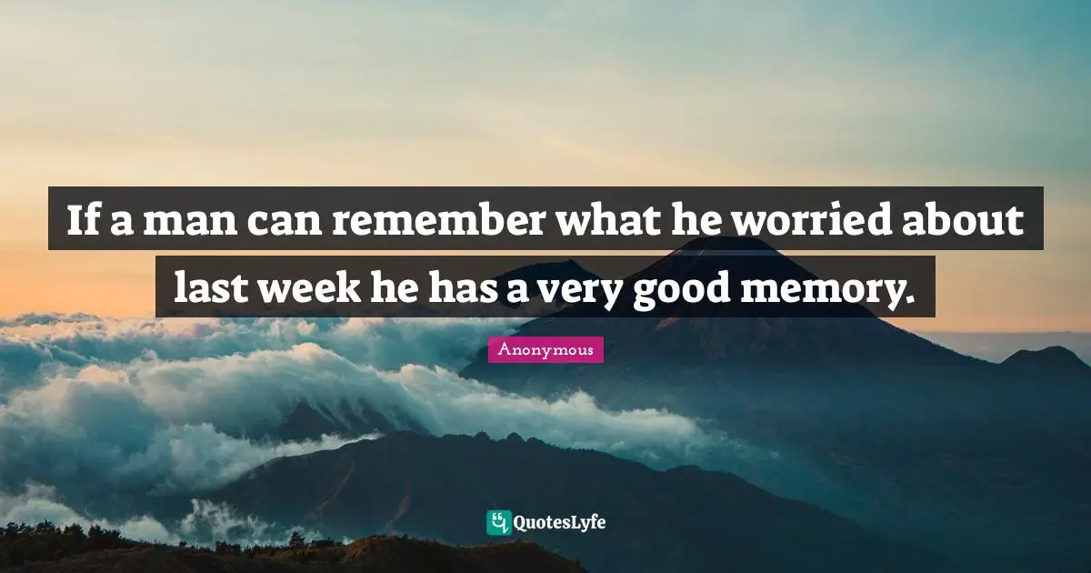 If a man can remember what he worried about last week he has a very good memory.