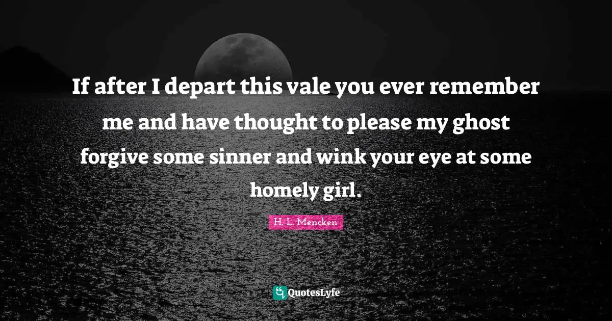 If after I depart this vale you ever remember me and have thought to please my ghost forgive some sinner and wink your eye at some homely girl.